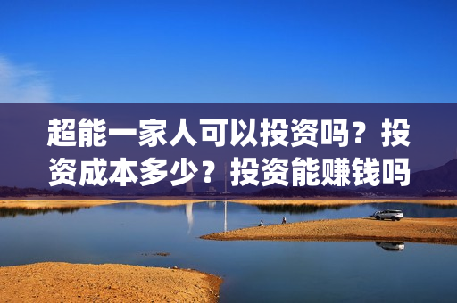超能一家人可以投资吗？投资成本多少？投资能赚钱吗？(超能一家人官宣)
