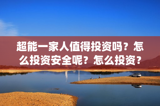 超能一家人值得投资吗？怎么投资安全呢？怎么投资？(超能一家人联合出品方)