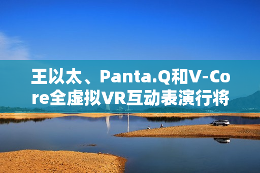 王以太、Panta.Q和V-Core全虚拟VR互动表演行将到来