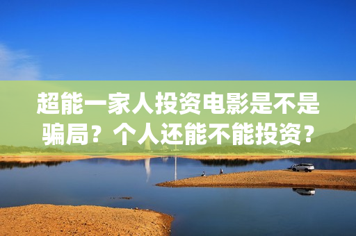 超能一家人投资电影是不是骗局？个人还能不能投资？(超能一家人多少起投)