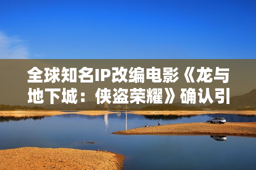 全球知名IP改编电影《龙与地下城：侠盗荣耀》确认引进 英雄集结 冒险开启