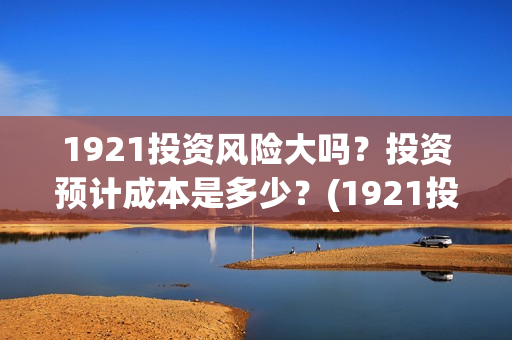 1921投资风险大吗?投资预计成本是多少?(1921投资公司) 1921投资风险大吗?投资预计成本是多少?(1921投资公司)
