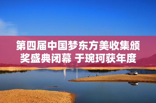 第四届中国梦东方美收集颁奖盛典闭幕 于琬珂获年度公益慈悲人物大奖