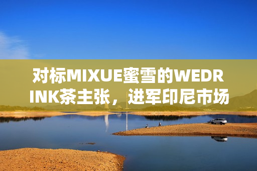 对标MIXUE蜜雪的WEDRINK茶主张，进军印尼市场！