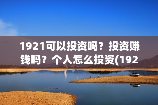 1921可以投资吗？投资赚钱吗？个人怎么投资(1921!)