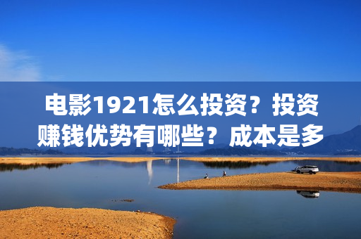 电影1921怎么投资？投资赚钱优势有哪些？成本是多少？(电影1921手机怎么看)