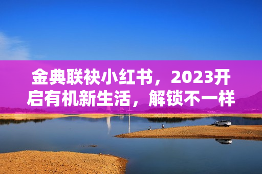 金典联袂小红书，2023开启有机新生活，解锁不一样的爱与新年