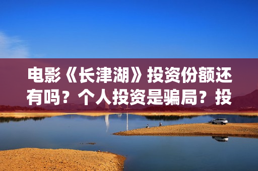 电影《长津湖》投资份额还有吗？个人投资是骗局？投资成本多少？(电影长津湖演员表)