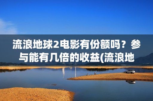 流浪地球2电影有份额吗？参与能有几倍的收益(流浪地球2电影在线观看)