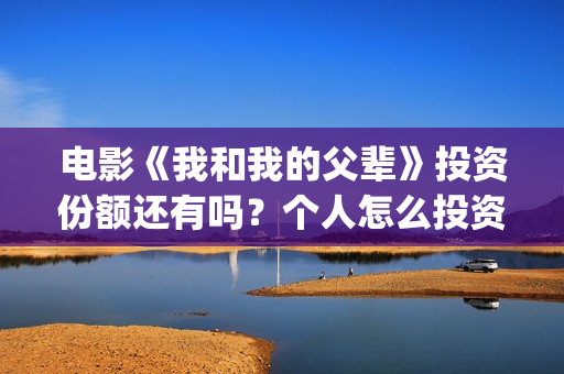 电影《我和我的父辈》投资份额还有吗?个人怎么投资?投资成本多少?(电影《我和我的父辈》之《少年行》) 电影《我和我的父辈》投资份额还有吗?个人怎么投资?投资成本多少?(电影《我和我的父辈》之《少年行》)