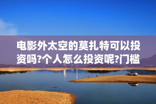 电影外太空的莫扎特可以投资吗?个人怎么投资呢?门槛呢(电影外太空的莫扎特最新消息)