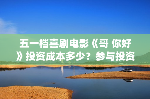 五一档喜剧电影《哥 你好》投资成本多少？参与投资有门槛吗？(五一档电影哪部好看)