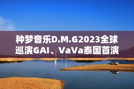 种梦音乐D.M.G2023全球巡演GAI、VaVa泰国首演 中文说唱囊括东南亚 种梦音乐D.M.G2023全球巡演GAI、VaVa泰国首演 中文说唱囊括东南亚