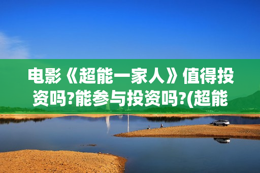 电影《超能一家人》值得投资吗?能参与投资吗?(超能一家无删减)
