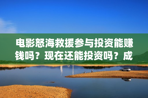 电影怒海救援参与投资能赚钱吗？现在还能投资吗？成本是多少？(《怒海救援》)