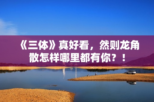 《三体》真好看，然则龙角散怎样哪里都有你？！