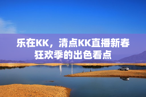 乐在KK，清点KK直播新春狂欢季的出色看点