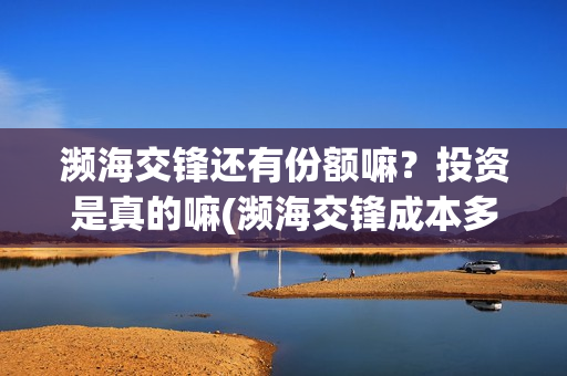 濒海交锋还有份额嘛?投资是真的嘛(濒海交锋成本多少) 濒海交锋还有份额嘛?投资是真的嘛(濒海交锋成本多少)