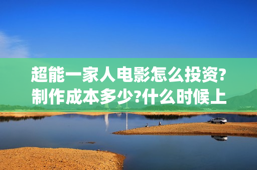 超能一家人电影怎么投资?制作成本多少?什么时候上映?(超能一家人电影在线观看)