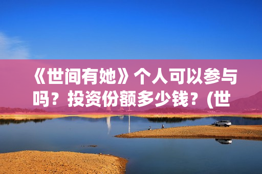 《世间有她》个人可以参与吗？投资份额多少钱？(世间有她剧情)
