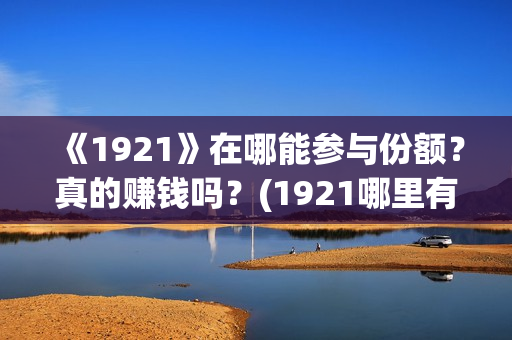 《1921》在哪能参与份额?真的赚钱吗?(1921哪里有的看) 《1921》在哪能参与份额?真的赚钱吗?(1921哪里有的看)