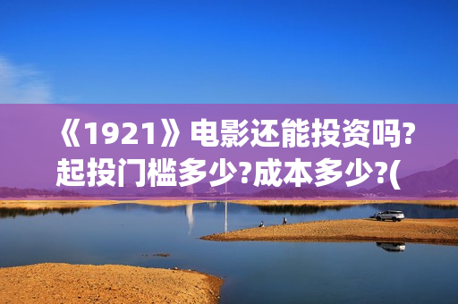 《1921》电影还能投资吗?起投门槛多少?成本多少?(1921这部电影讲的是什么)