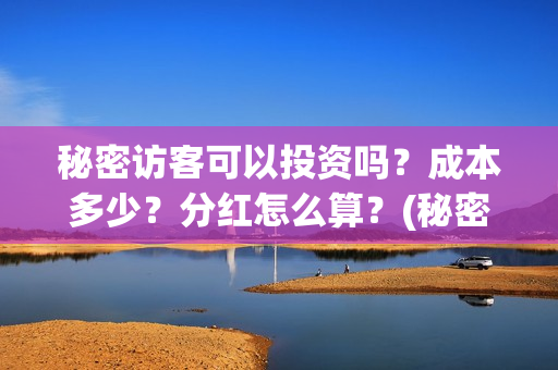 秘密访客可以投资吗?成本多少?分红怎么算?(秘密访客不适合) 秘密访客可以投资吗?成本多少?分红怎么算?(秘密访客不适合)