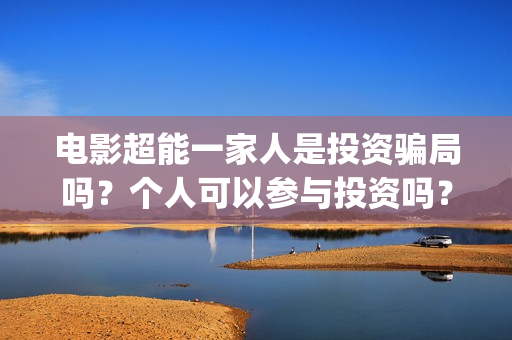 电影超能一家人是投资骗局吗？个人可以参与投资吗？(电影超能一家人演员表)