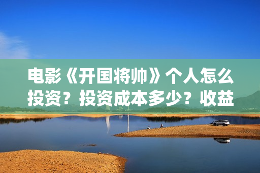 电影《开国将帅》个人怎么投资？投资成本多少？收益周期多久？(电影《开国将帅》影院排片时间)