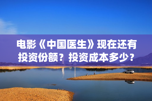 电影《中国医生》现在还有投资份额?投资成本多少?(电影《中国医生》辛未图片) 电影《中国医生》现在还有投资份额?投资成本多少?(电影《中国医生》辛未图片)