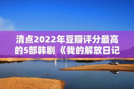 清点2022年豆瓣评分最高的5部韩剧 《我的解放日记》独一打破9分