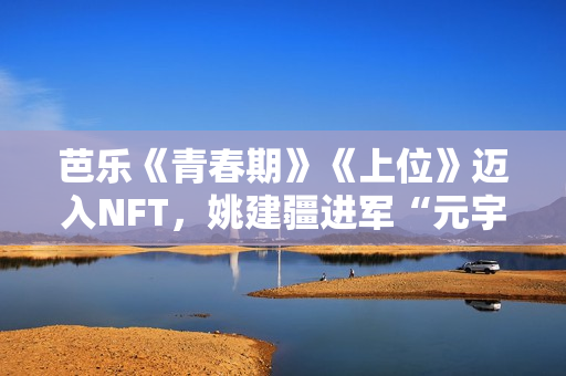 芭乐《青春期》《上位》迈入NFT,姚建疆进军“元宇宙” 芭乐《青春期》《上位》迈入NFT,姚建疆进军“元宇宙”