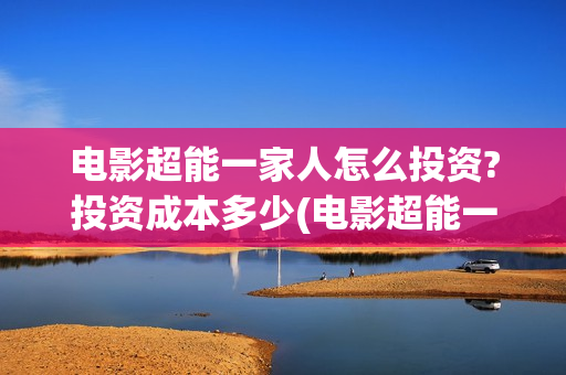 电影超能一家人怎么投资?投资成本多少(电影超能一家人免费观看完整版)
