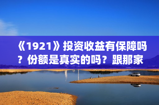 《1921》投资收益有保障吗？份额是真实的吗？跟那家公司签合同？(1921总投资多少)