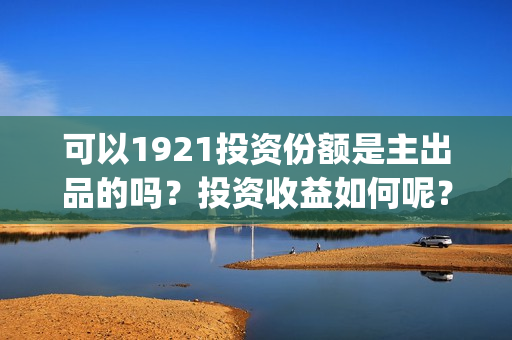 可以1921投资份额是主出品的吗？投资收益如何呢？(1921投资人)