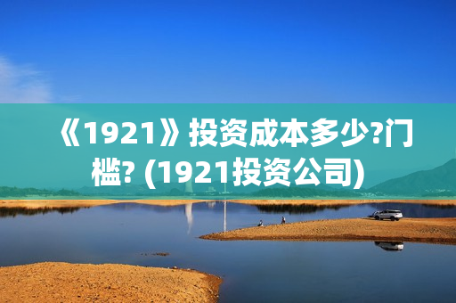 《1921》投资成本多少?门槛? (1921投资公司)