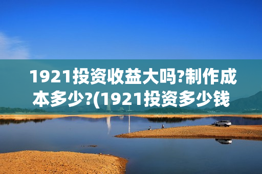  1921投资收益大吗?制作成本多少?(1921投资多少钱)