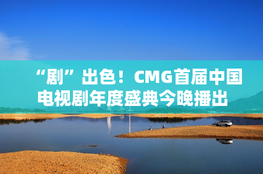 “剧”出色！CMG首届中国电视剧年度盛典今晚播出