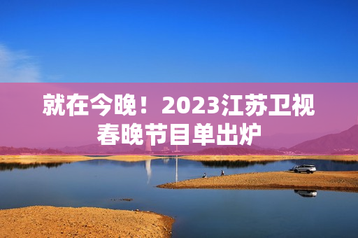 就在今晚!2023江苏卫视春晚节目单出炉 就在今晚!2023江苏卫视春晚节目单出炉