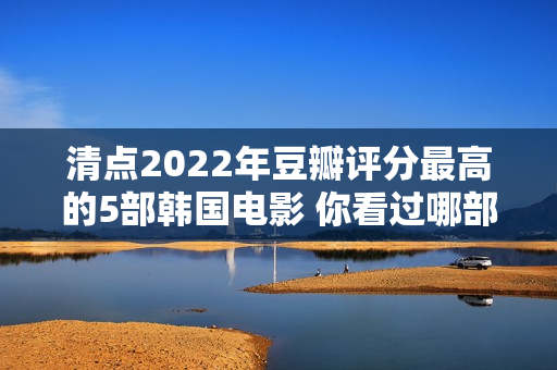 清点2022年豆瓣评分最高的5部韩国电影 你看过哪部？
