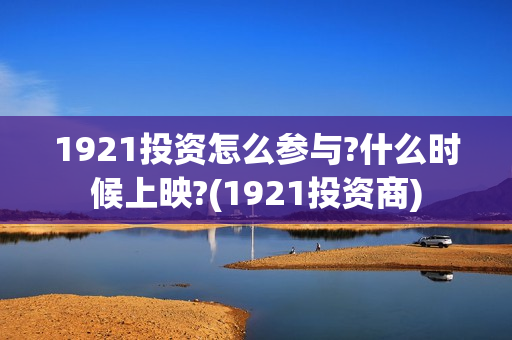 1921投资怎么参与?什么时候上映?(1921投资商) 1921投资怎么参与?什么时候上映?(1921投资商)