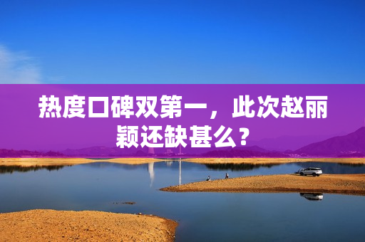 热度口碑双第一，此次赵丽颖还缺甚么？