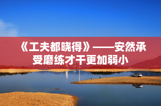 《工夫都晓得》——安然承受磨练才干更加弱小 《工夫都晓得》——安然承受磨练才干更加弱小