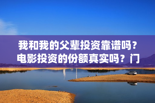 我和我的父辈投资靠谱吗？电影投资的份额真实吗？门槛是多少？(我和我的父辈投资方)