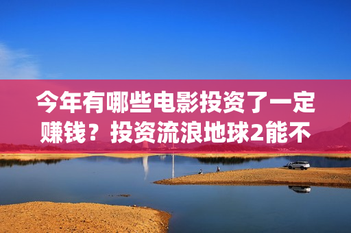 今年有哪些电影投资了一定赚钱？投资流浪地球2能不能保证收益？(今年有哪些电影上映2025年)