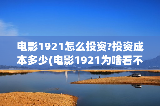 电影1921怎么投资?投资成本多少(电影1921为啥看不了) 电影1921怎么投资?投资成本多少(电影1921为啥看不了)