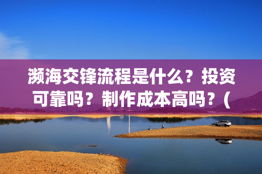 濒海交锋流程是什么？投资可靠吗？制作成本高吗？(濒海交锋成本)
