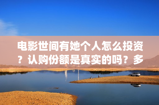 电影世间有她个人怎么投资？认购份额是真实的吗？多少起投？(世间有她电影宣传照)