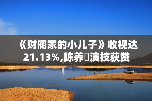 《财阀家的小儿子》收视达21.13%,陈养喆演技获赞