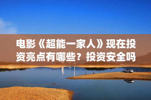 电影《超能一家人》现在投资亮点有哪些？投资安全吗？(超能一家人电影在线播放)